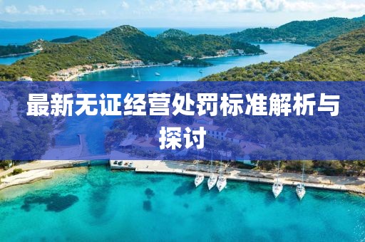最新無證經營處罰標準解析與探討