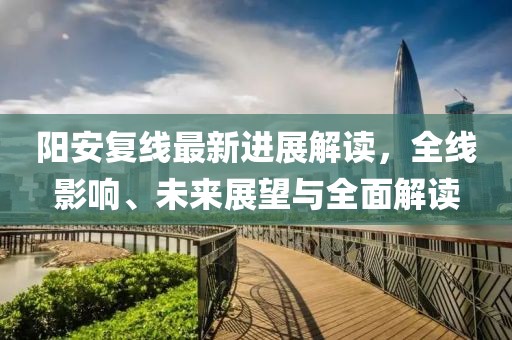 陽安復線最新進展解讀，全線影響、未來展望與全面解讀