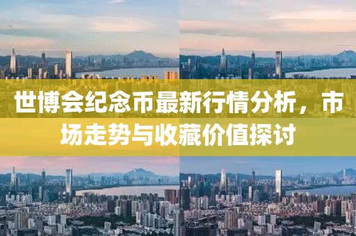 世博會紀念幣最新行情分析，市場走勢與收藏價值探討