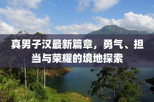 真男子漢最新篇章，勇氣、擔(dān)當(dāng)與榮耀的境地探索