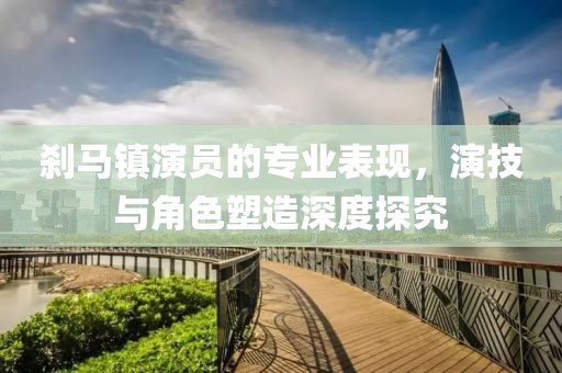 剎馬鎮演員的專業表現，演技與角色塑造深度探究