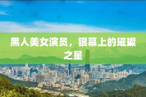 黑人美女演員，銀幕上的璀璨之星