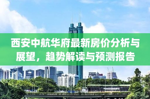 西安中航華府最新房價分析與展望，趨勢解讀與預測報告