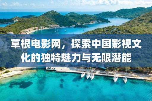 草根電影網，探索中國影視文化的獨特魅力與無限潛能