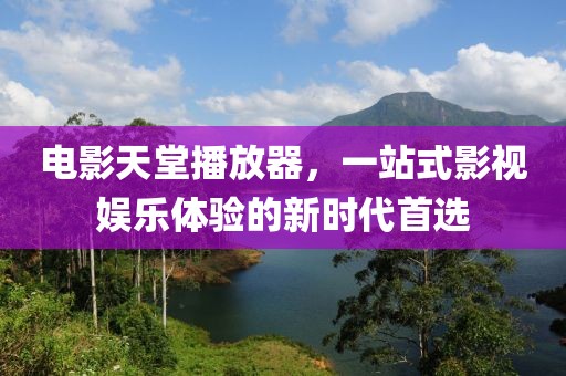 電影天堂播放器，一站式影視娛樂體驗的新時代首選