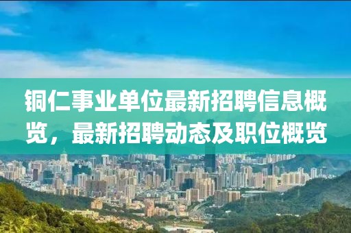 銅仁事業單位最新招聘信息概覽，最新招聘動態及職位概覽