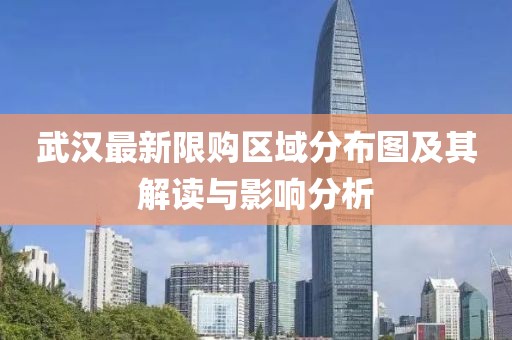武漢最新限購區(qū)域分布圖及其解讀與影響分析