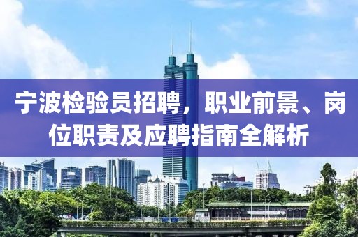 寧波檢驗員招聘，職業(yè)前景、崗位職責(zé)及應(yīng)聘指南全解析