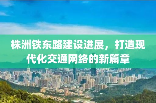 株洲鐵東路建設(shè)進展，打造現(xiàn)代化交通網(wǎng)絡(luò)的新篇章
