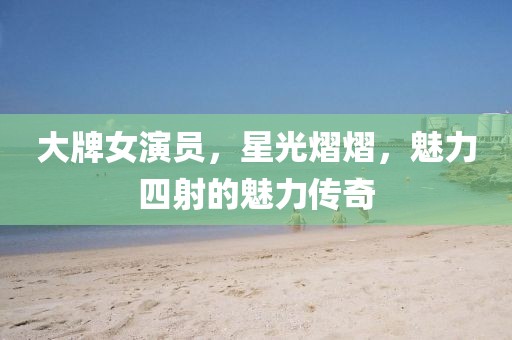 大牌女演員，星光熠熠，魅力四射的魅力傳奇
