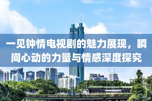 一見鐘情電視劇的魅力展現，瞬間心動的力量與情感深度探究