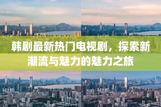 韓劇最新熱門(mén)電視劇，探索新潮流與魅力的魅力之旅
