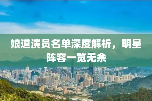 娘道演員名單深度解析，明星陣容一覽無余