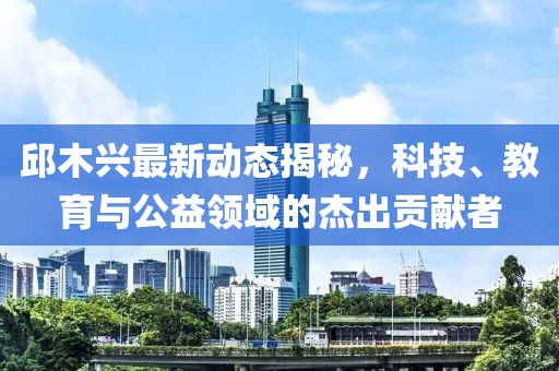 邱木興最新動(dòng)態(tài)揭秘，科技、教育與公益領(lǐng)域的杰出貢獻(xiàn)者