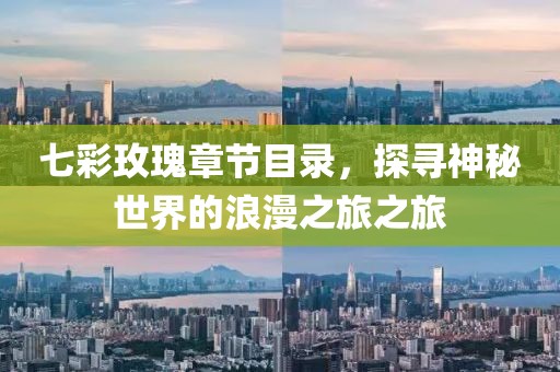 七彩玫瑰章節(jié)目錄，探尋神秘世界的浪漫之旅之旅