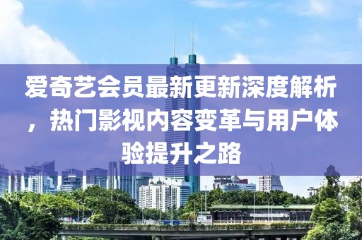 愛奇藝會(huì)員最新更新深度解析，熱門影視內(nèi)容變革與用戶體驗(yàn)提升之路