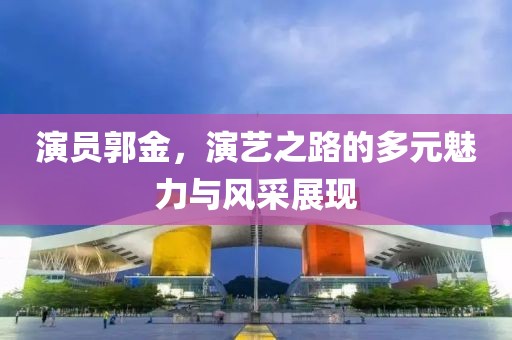 演員郭金，演藝之路的多元魅力與風采展現