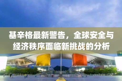 基辛格最新警告，全球安全與經濟秩序面臨新挑戰的分析