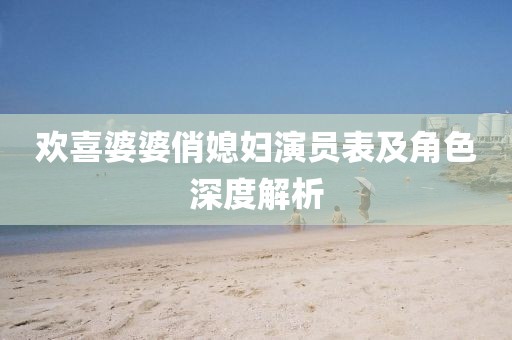 歡喜婆婆俏媳婦演員表及角色深度解析