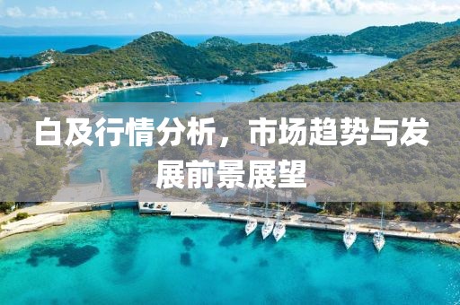 白及行情分析，市場趨勢與發(fā)展前景展望