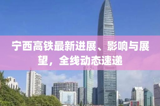 寧西高鐵最新進展、影響與展望，全線動態速遞