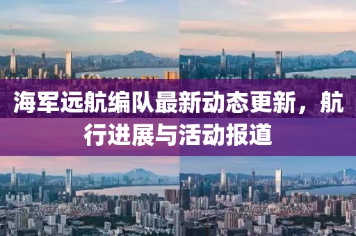 海軍遠航編隊最新動態更新，航行進展與活動報道