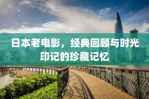 日本老電影，經典回顧與時光印記的珍藏記憶