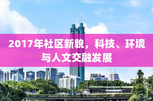 2017年社區新貌，科技、環境與人文交融發展