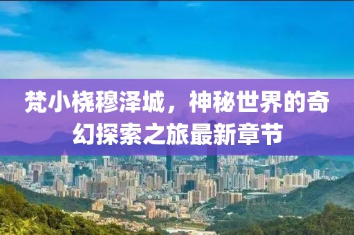 梵小橈穆澤城，神秘世界的奇幻探索之旅最新章節