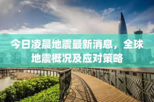 今日凌晨地震最新消息，全球地震概況及應(yīng)對策略
