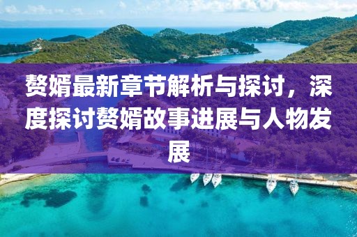 贅婿最新章節(jié)解析與探討，深度探討贅婿故事進展與人物發(fā)展