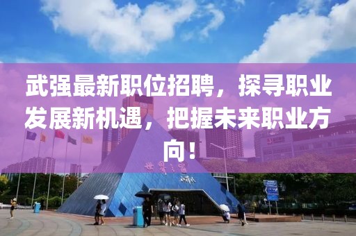 武強(qiáng)最新職位招聘，探尋職業(yè)發(fā)展新機(jī)遇，把握未來職業(yè)方向！