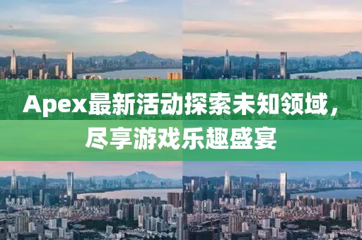 Apex最新活動探索未知領域，盡享游戲樂趣盛宴