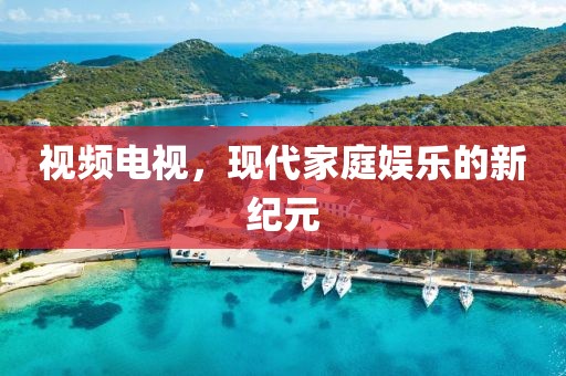 視頻電視，現代家庭娛樂的新紀元