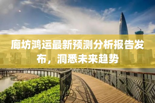 廊坊鴻運最新預測分析報告發布，洞悉未來趨勢