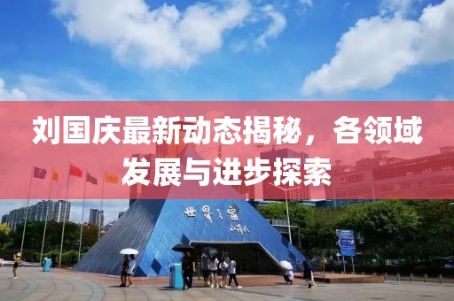 劉國慶最新動(dòng)態(tài)揭秘，各領(lǐng)域發(fā)展與進(jìn)步探索