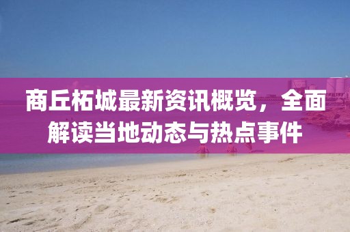 商丘柘城最新資訊概覽，全面解讀當地動態與熱點事件