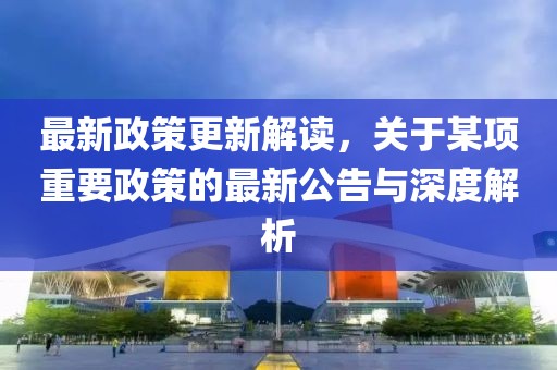 最新政策更新解讀，關于某項重要政策的最新公告與深度解析
