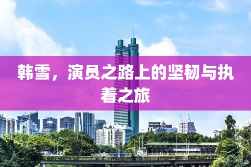 韓雪，演員之路上的堅(jiān)韌與執(zhí)著之旅