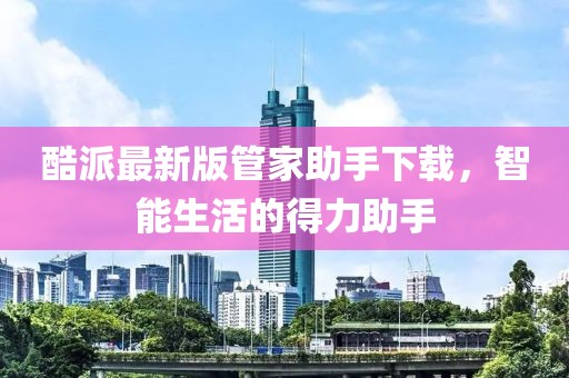 酷派最新版管家助手下載，智能生活的得力助手