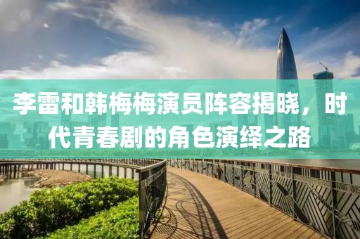 李雷和韓梅梅演員陣容揭曉，時代青春劇的角色演繹之路