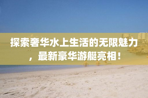 探索奢華水上生活的無限魅力，最新豪華游艇亮相！