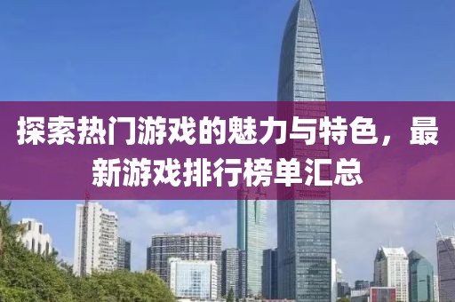 探索熱門游戲的魅力與特色，最新游戲排行榜單匯總