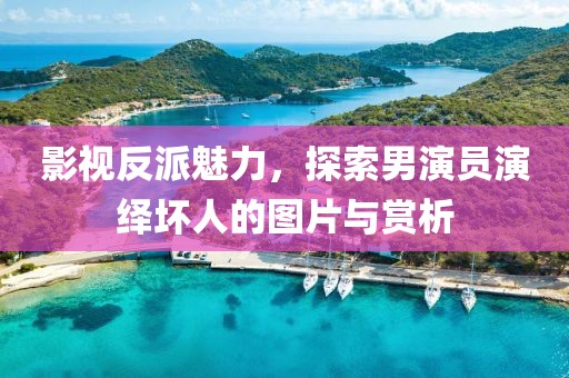 影視反派魅力，探索男演員演繹壞人的圖片與賞析