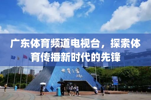 廣東體育頻道電視臺，探索體育傳播新時代的先鋒