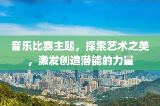 音樂比賽主題，探索藝術之美，激發創造潛能的力量
