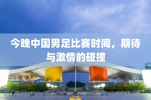 今晚中國男足比賽時間，期待與激情的碰撞
