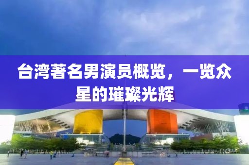 臺灣著名男演員概覽，一覽眾星的璀璨光輝