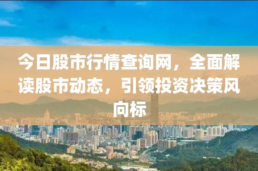 今日股市行情查詢網，全面解讀股市動態，引領投資決策風向標