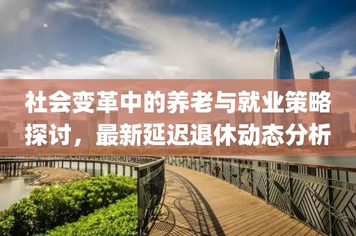 社會變革中的養老與就業策略探討，最新延遲退休動態分析
